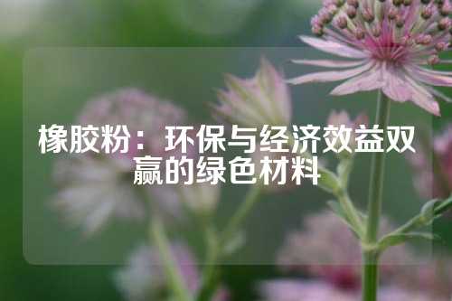 橡胶粉：环保与经济效益双赢的绿色材料
