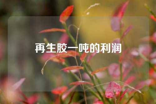 再生胶一吨的利润