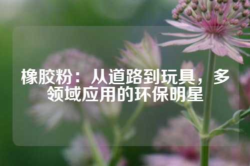 橡胶粉：从道路到玩具，多领域应用的环保明星