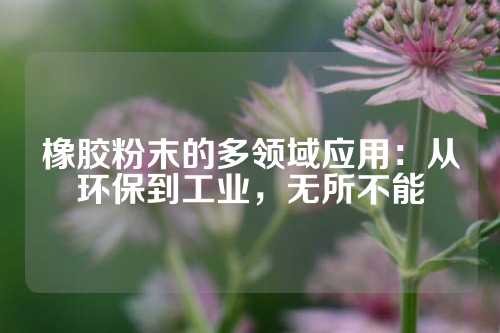橡胶粉末的多领域应用：从环保到工业，无所不能
