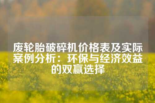 废轮胎破碎机价格表及实际案例分析：环保与经济效益的双赢选择