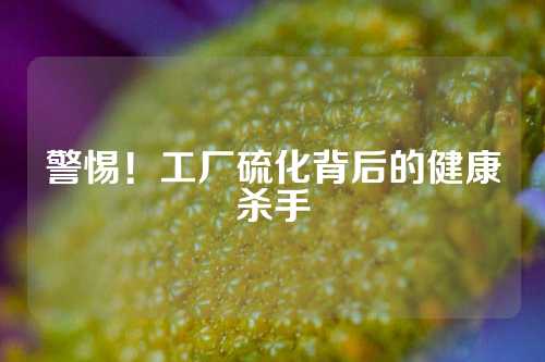 警惕！工厂硫化背后的健康杀手