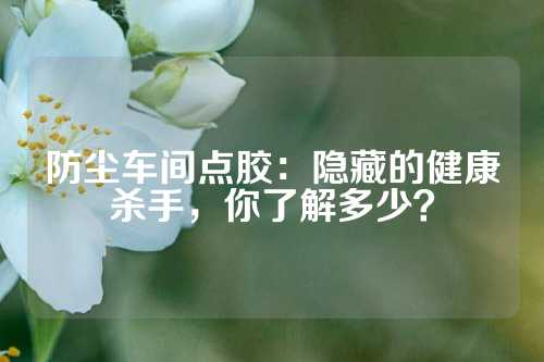 防尘车间点胶：隐藏的健康杀手，你了解多少？