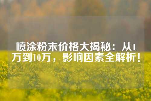 喷涂粉末价格大揭秘：从1万到10万，影响因素全解析！