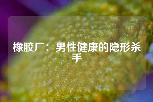 橡胶厂：男性健康的隐形杀手