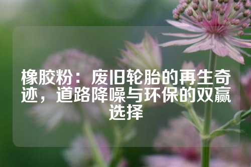 橡胶粉：废旧轮胎的再生奇迹，道路降噪与环保的双赢选择