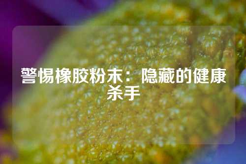 警惕橡胶粉末：隐藏的健康杀手