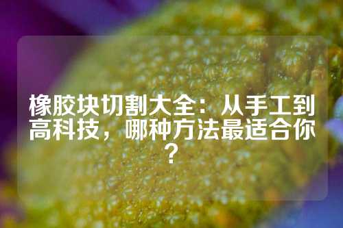 橡胶块切割大全：从手工到高科技，哪种方法最适合你？