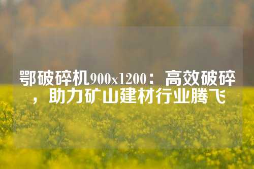 鄂破碎机900x1200：高效破碎，助力矿山建材行业腾飞