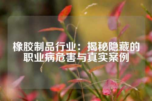 橡胶制品行业：揭秘隐藏的职业病危害与真实案例