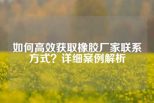 如何高效获取橡胶厂家联系方式？详细案例解析