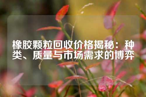 橡胶颗粒回收价格揭秘：种类、质量与市场需求的博弈