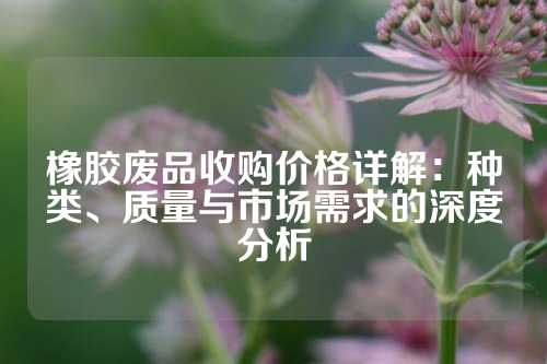 橡胶废品收购价格详解：种类、质量与市场需求的深度分析