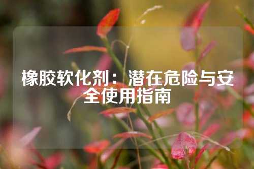 橡胶软化剂：潜在危险与安全使用指南