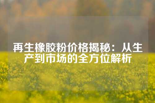 再生橡胶粉价格揭秘：从生产到市场的全方位解析