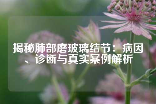 揭秘肺部磨玻璃结节：病因、诊断与真实案例解析