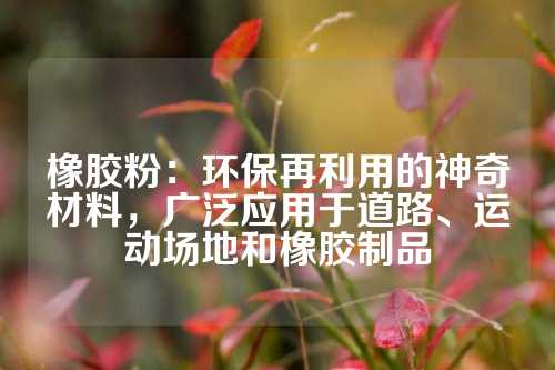 橡胶粉：环保再利用的神奇材料，广泛应用于道路、运动场地和橡胶制品