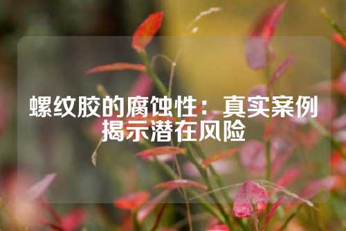 螺纹胶的腐蚀性：真实案例揭示潜在风险