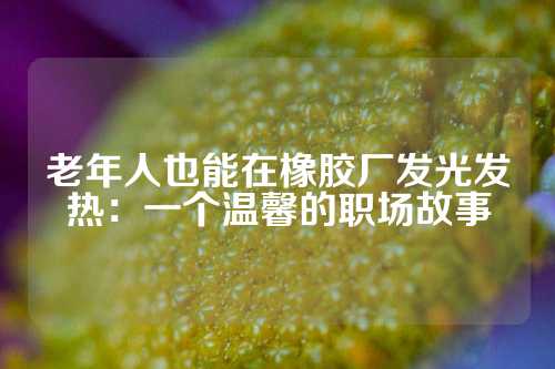 老年人也能在橡胶厂发光发热：一个温馨的职场故事