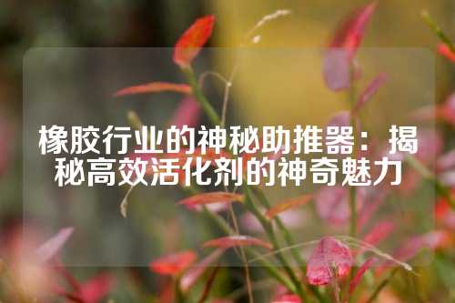 橡胶行业的神秘助推器：揭秘高效活化剂的神奇魅力