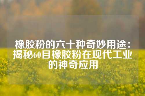 橡胶粉的六十种奇妙用途：揭秘60目橡胶粉在现代工业的神奇应用