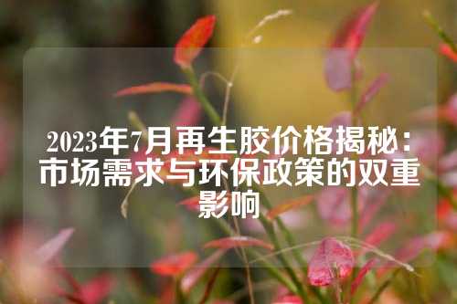 2023年7月再生胶价格揭秘：市场需求与环保政策的双重影响