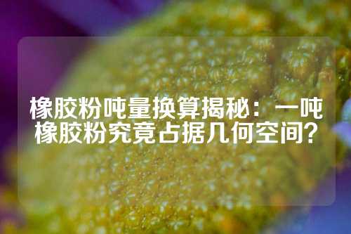 橡胶粉吨量换算揭秘：一吨橡胶粉究竟占据几何空间？