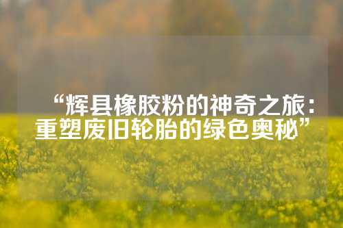 “辉县橡胶粉的神奇之旅：重塑废旧轮胎的绿色奥秘”