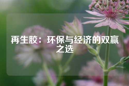 再生胶：环保与经济的双赢之选