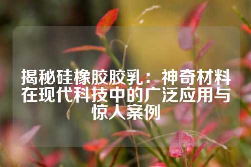 揭秘硅橡胶胶乳：神奇材料在现代科技中的广泛应用与惊人案例