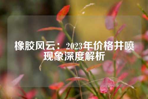 橡胶风云：2023年价格井喷现象深度解析