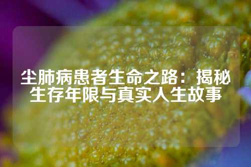 尘肺病患者生命之路：揭秘生存年限与真实人生故事
