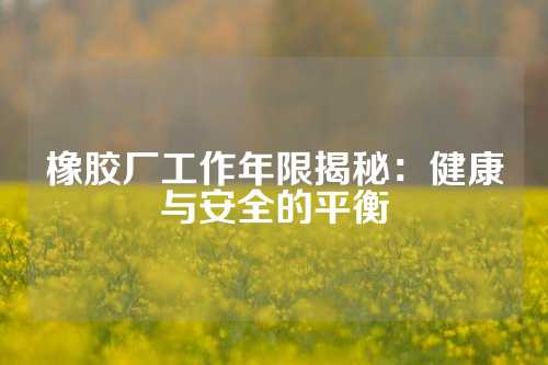 橡胶厂工作年限揭秘：健康与安全的平衡