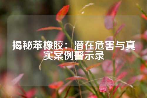 揭秘苯橡胶：潜在危害与真实案例警示录