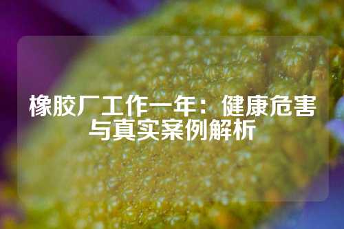 橡胶厂工作一年：健康危害与真实案例解析