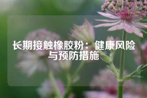 长期接触橡胶粉：健康风险与预防措施