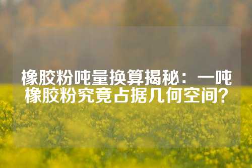 橡胶粉吨量换算揭秘：一吨橡胶粉究竟占据几何空间？