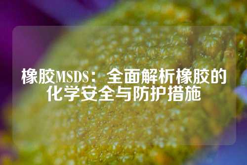 橡胶MSDS：全面解析橡胶的化学安全与防护措施