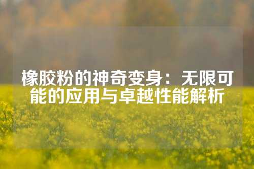 橡胶粉的神奇变身：无限可能的应用与卓越性能解析