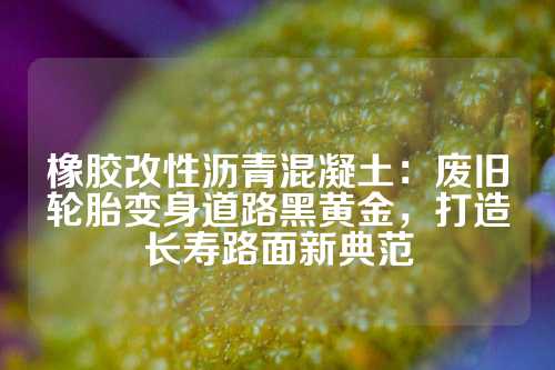 橡胶改性沥青混凝土：废旧轮胎变身道路黑黄金，打造长寿路面新典范