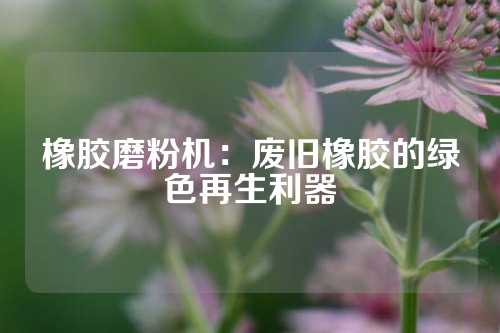 橡胶磨粉机：废旧橡胶的绿色再生利器