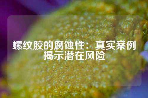 螺纹胶的腐蚀性：真实案例揭示潜在风险