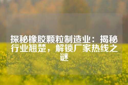 探秘橡胶颗粒制造业：揭秘行业翘楚，解锁厂家热线之谜