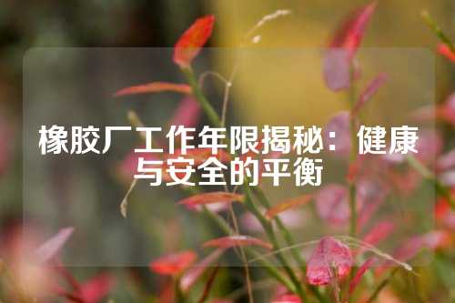 橡胶厂工作年限揭秘：健康与安全的平衡