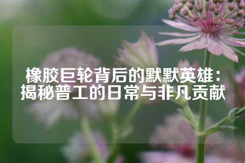 橡胶巨轮背后的默默英雄：揭秘普工的日常与非凡贡献
