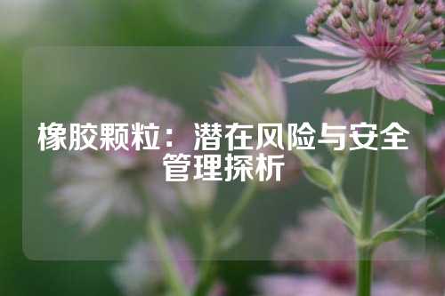 橡胶颗粒：潜在风险与安全管理探析