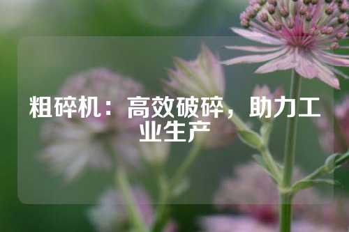 粗碎机：高效破碎，助力工业生产