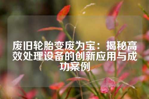 废旧轮胎变废为宝：揭秘高效处理设备的创新应用与成功案例