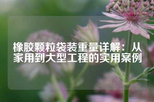 橡胶颗粒袋装重量详解：从家用到大型工程的实用案例