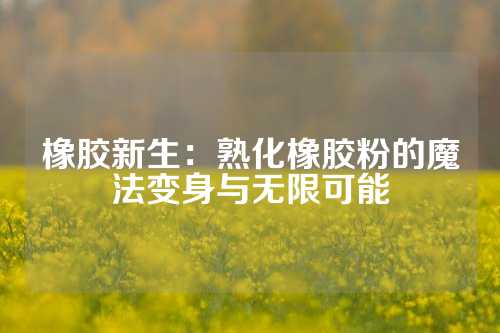 橡胶新生：熟化橡胶粉的魔法变身与无限可能